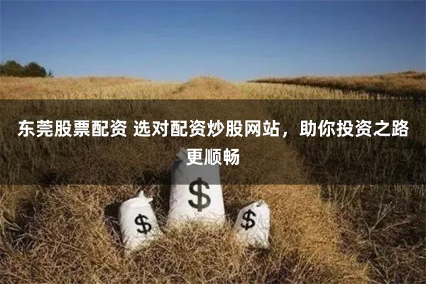 东莞股票配资 选对配资炒股网站,助你投资之路更顺畅