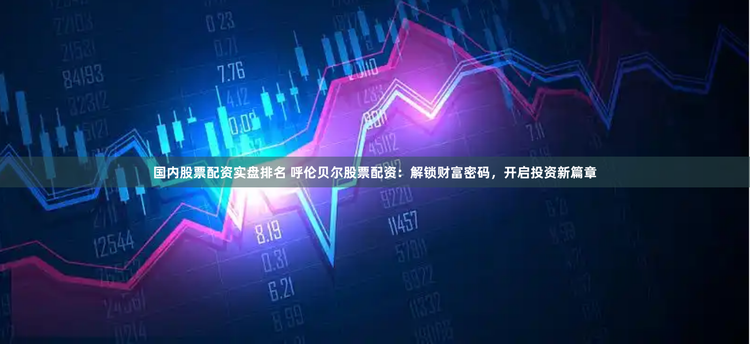国内股票配资实盘排名 呼伦贝尔股票配资：解锁财富密码，开启投资新篇章