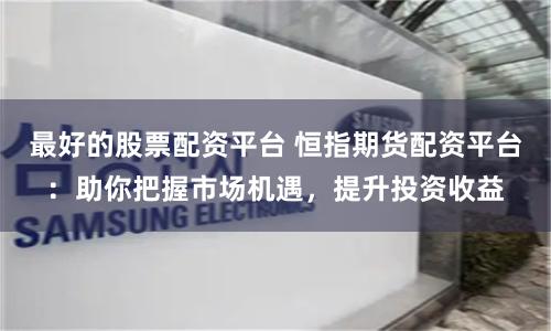 最好的股票配资平台 恒指期货配资平台：助你把握市场机遇，提升投资收益