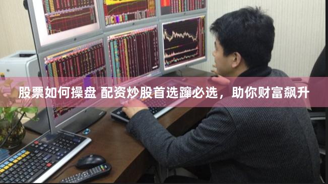股票如何操盘 配资炒股首选蹿必选，助你财富飙升