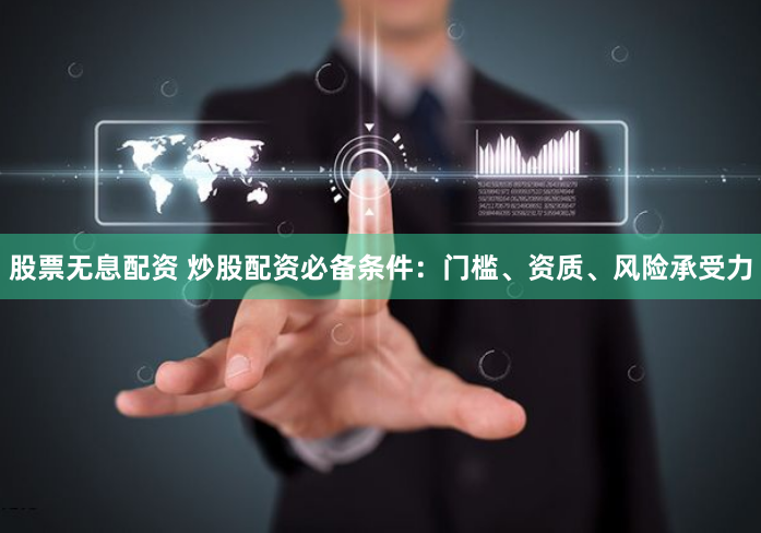 股票无息配资 炒股配资必备条件：门槛、资质、风险承受力