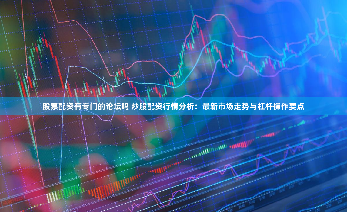 股票配资有专门的论坛吗 炒股配资行情分析:最新市场走势与杠杆操作要点