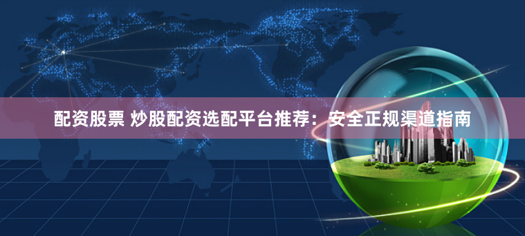 配资股票 炒股配资选配平台推荐：安全正规渠道指南