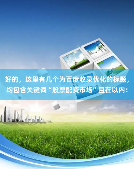 好的,这里有几个为百度收录优化的标题,均包含关键词“股票配资市场”且在以内: