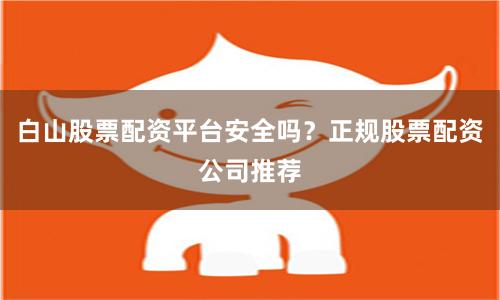 白山股票配资平台安全吗？正规股票配资公司推荐