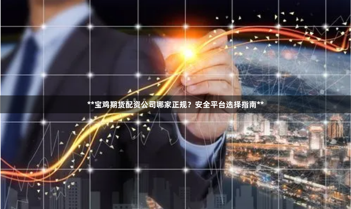 **宝鸡期货配资公司哪家正规？安全平台选择指南**