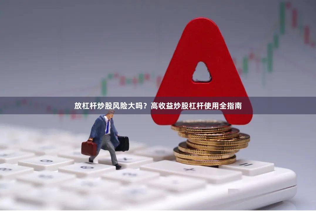 放杠杆炒股风险大吗？高收益炒股杠杆使用全指南