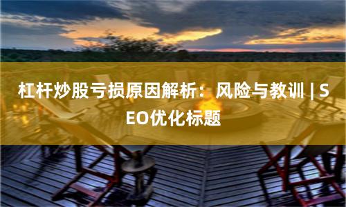 杠杆炒股亏损原因解析：风险与教训 | SEO优化标题