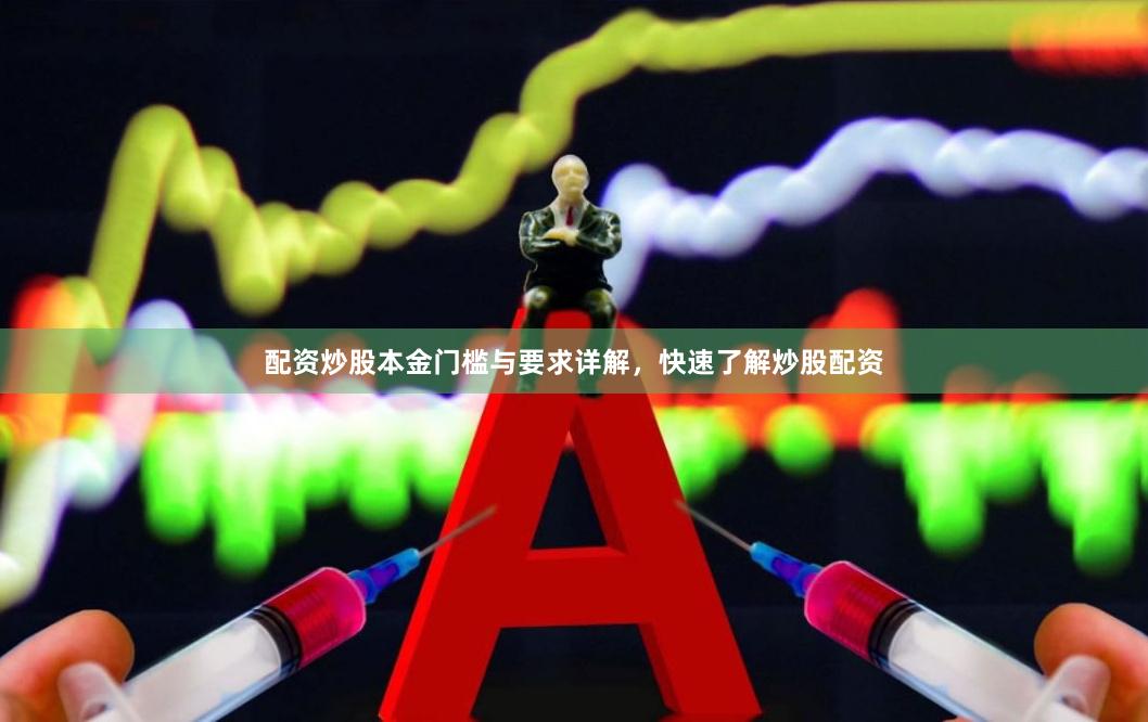 配资炒股本金门槛与要求详解,快速了解炒股配资