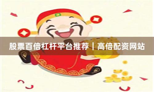 股票百倍杠杆平台推荐｜高倍配资网站