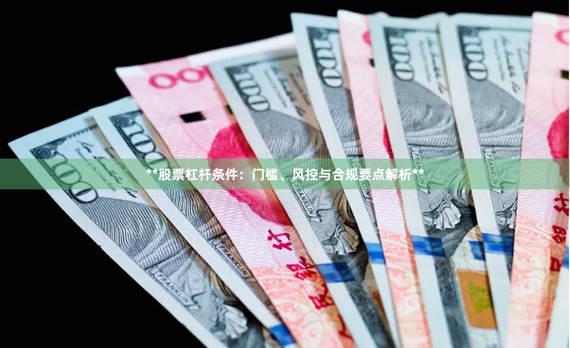 **股票杠杆条件：门槛、风控与合规要点解析**