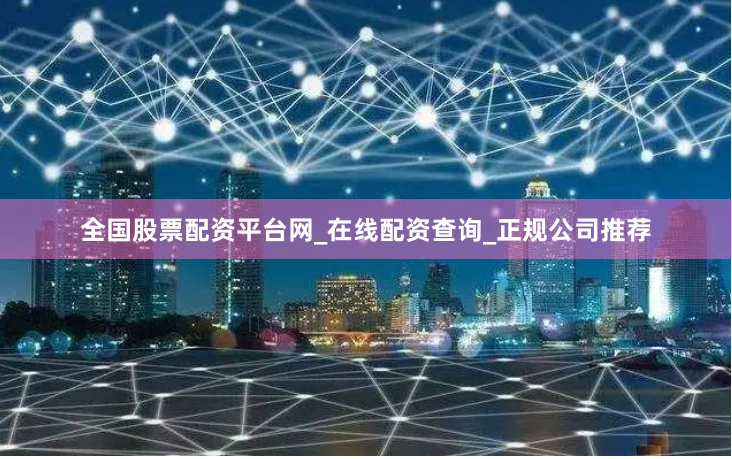 全国股票配资平台网_在线配资查询_正规公司推荐