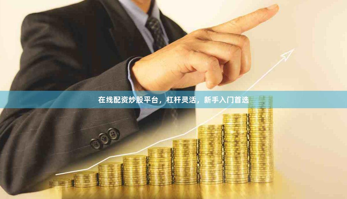 在线配资炒股平台，杠杆灵活，新手入门首选