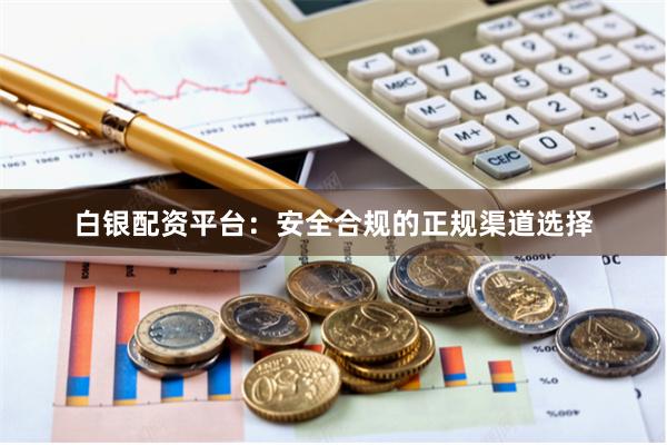 白银配资平台：安全合规的正规渠道选择