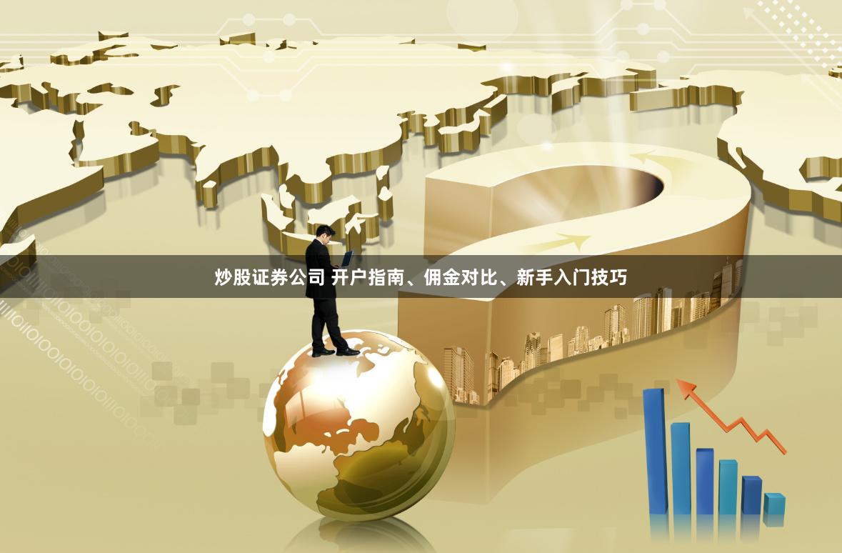 炒股证券公司 开户指南、佣金对比、新手入门技巧