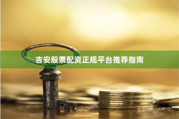 吉安股票配资正规平台推荐指南