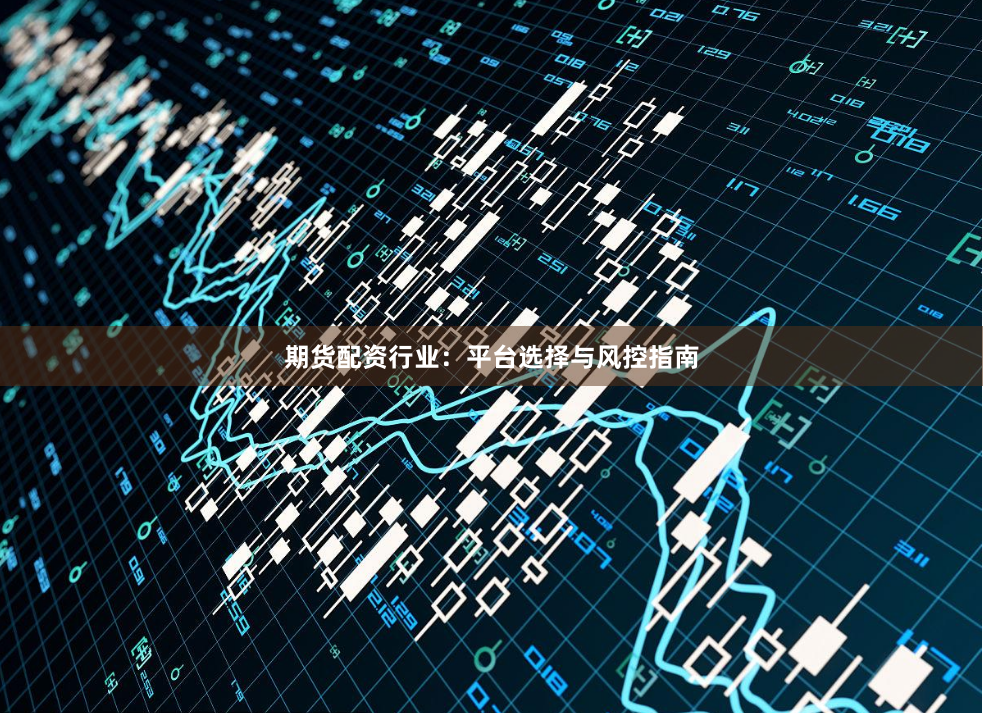 期货配资行业：平台选择与风控指南