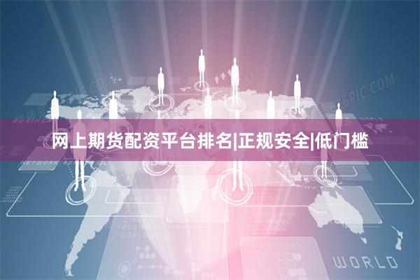 网上期货配资平台排名|正规安全|低门槛