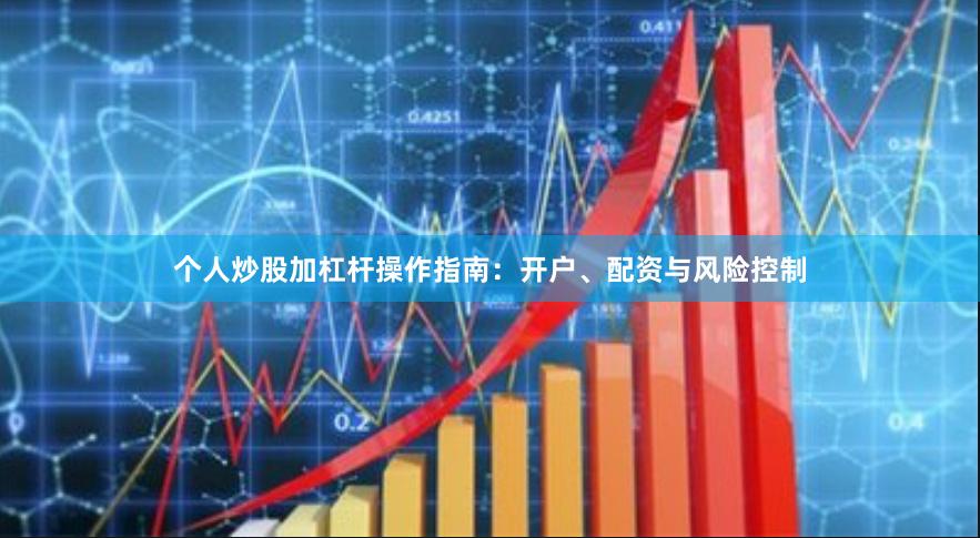 个人炒股加杠杆操作指南:开户、配资与风险控制