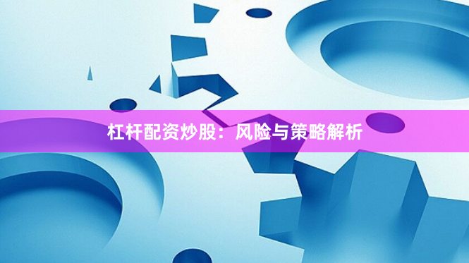 杠杆配资炒股：风险与策略解析