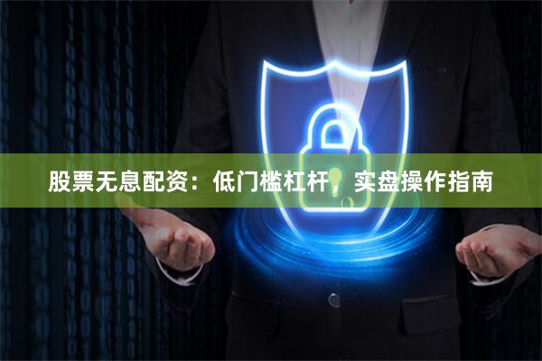 股票无息配资：低门槛杠杆，实盘操作指南