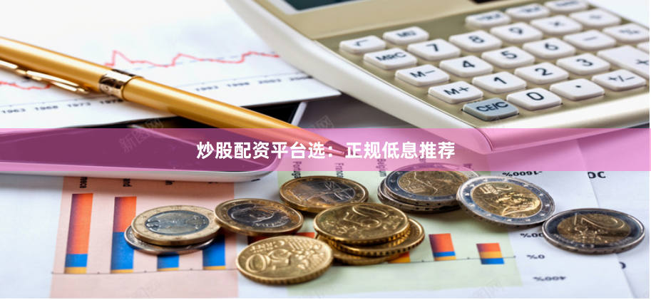 炒股配资平台选：正规低息推荐