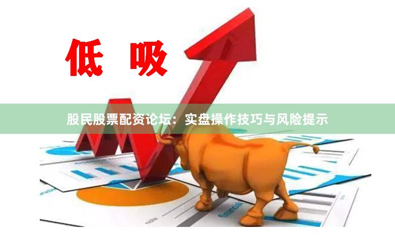 股民股票配资论坛：实盘操作技巧与风险提示