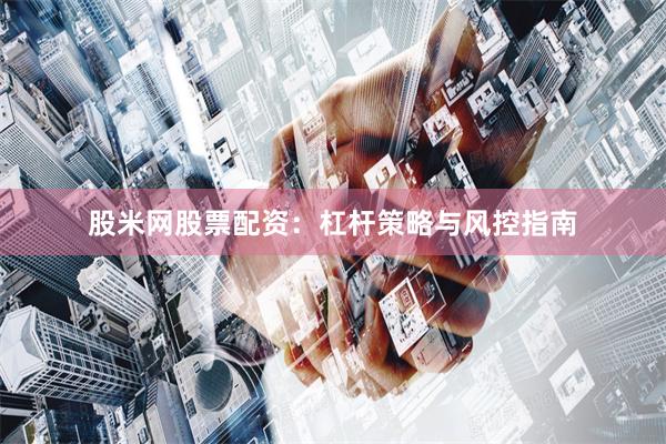 股米网股票配资：杠杆策略与风控指南