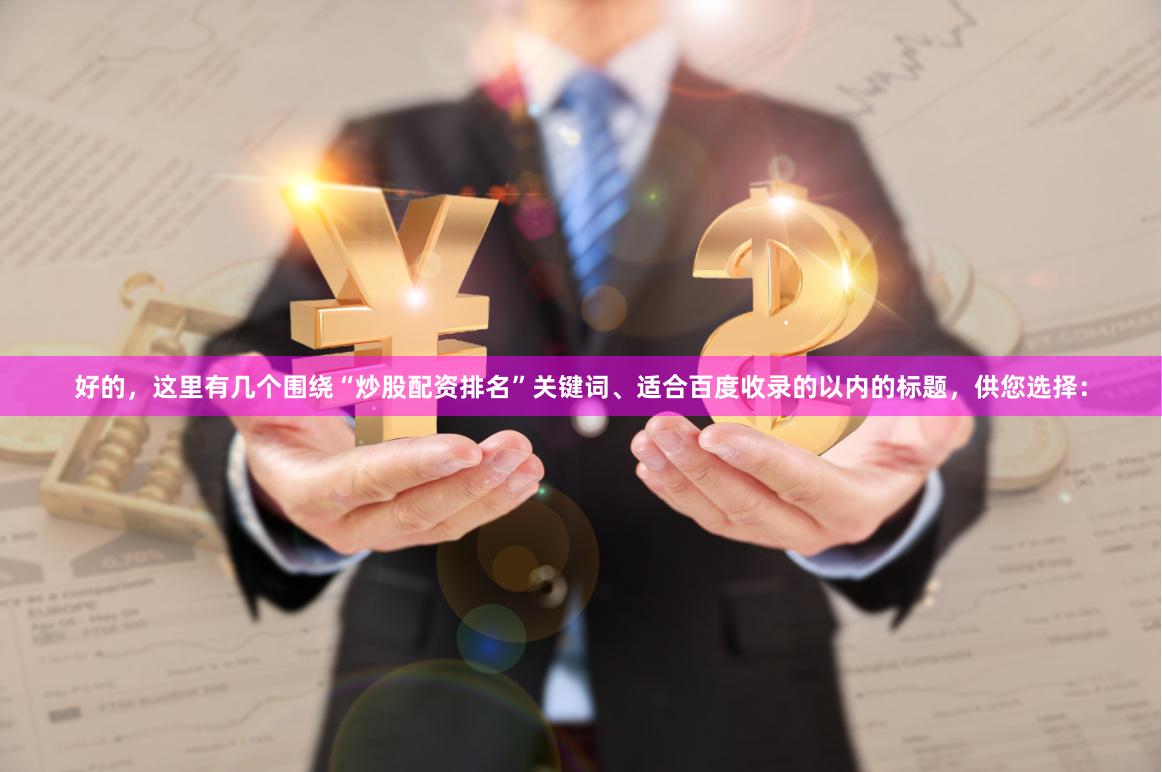 好的，这里有几个围绕“炒股配资排名”关键词、适合百度收录的以内的标题，供您选择：