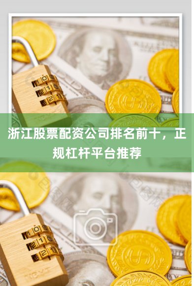 浙江股票配资公司排名前十，正规杠杆平台推荐