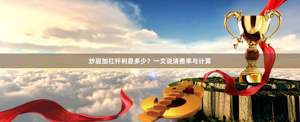 炒股加杠杆利息多少？一文说清费率与计算