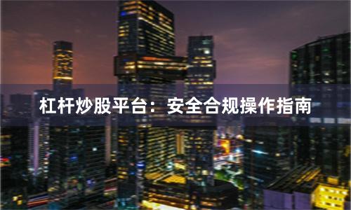 杠杆炒股平台：安全合规操作指南