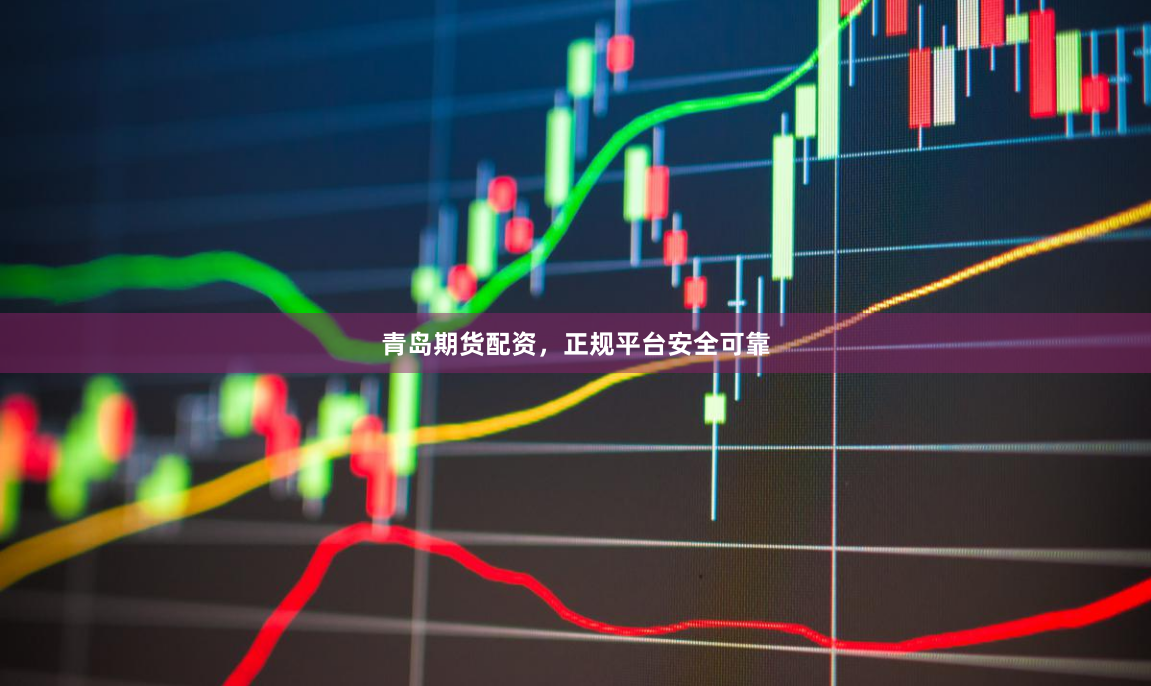 青岛期货配资，正规平台安全可靠