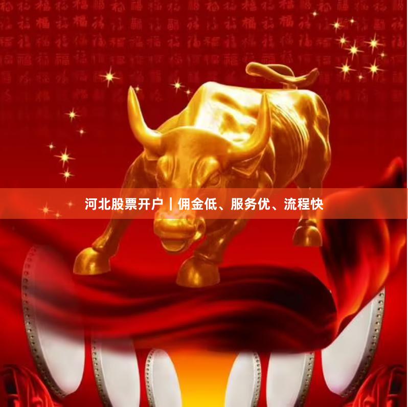 河北股票开户｜佣金低、服务优、流程快