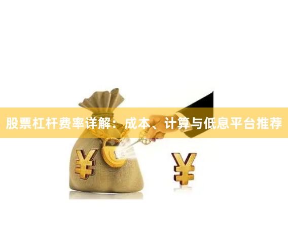 股票杠杆费率详解：成本、计算与低息平台推荐