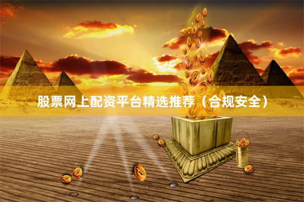 股票网上配资平台精选推荐（合规安全）