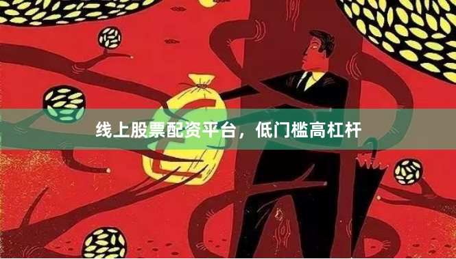 线上股票配资平台，低门槛高杠杆