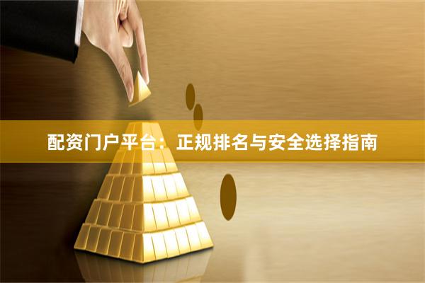 配资门户平台：正规排名与安全选择指南