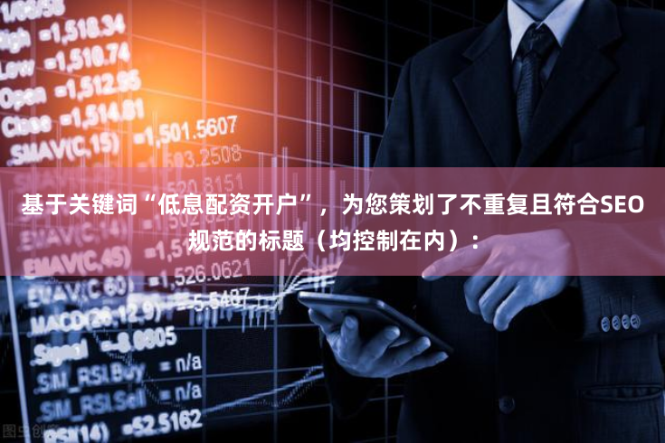 基于关键词“低息配资开户”，为您策划了不重复且符合SEO规范的标题（均控制在内）：