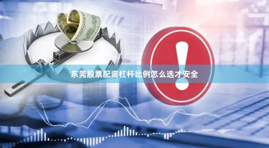 东莞股票配资杠杆比例怎么选才安全