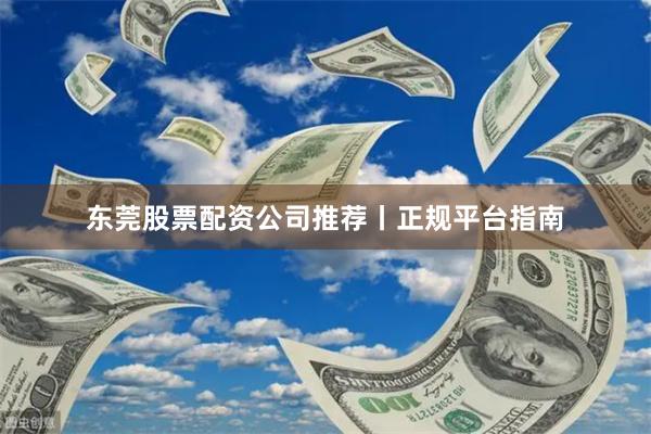 东莞股票配资公司推荐丨正规平台指南